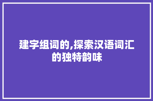 建字组词的,探索汉语词汇的独特韵味