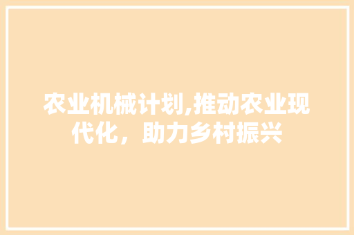 农业机械计划,推动农业现代化，助力乡村振兴
