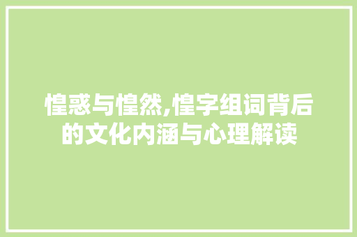 惶惑与惶然,惶字组词背后的文化内涵与心理解读