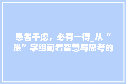 愚者千虑，必有一得_从“愚”字组词看智慧与思考的力量