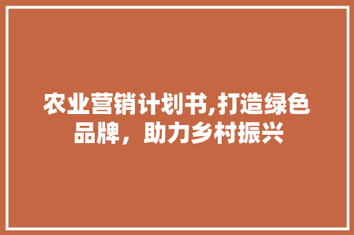 农业营销计划书,打造绿色品牌，助力乡村振兴