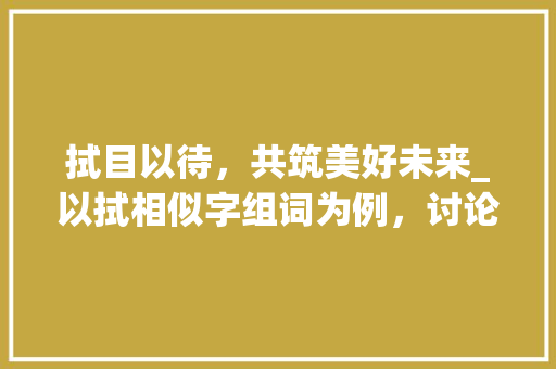 拭目以待，共筑美好未来_以拭相似字组词为例，讨论汉字的与传承