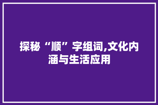 探秘“顺”字组词,文化内涵与生活应用
