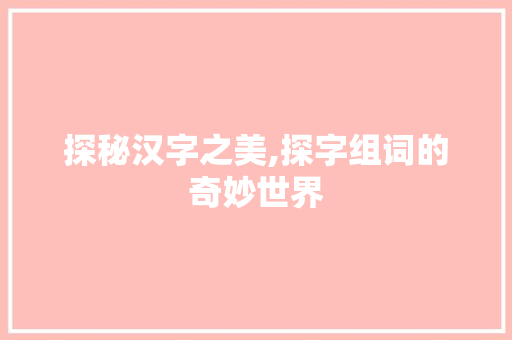 探秘汉字之美,探字组词的奇妙世界