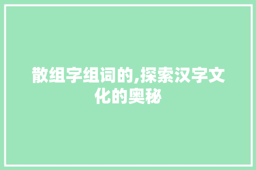 散组字组词的,探索汉字文化的奥秘