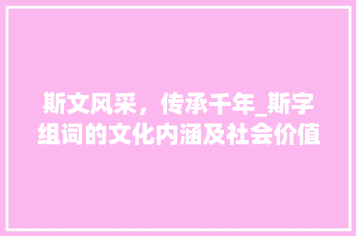 斯文风采，传承千年_斯字组词的文化内涵及社会价值