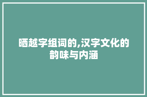 晒越字组词的,汉字文化的韵味与内涵