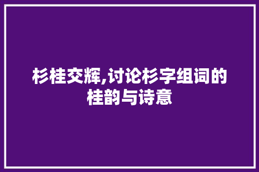 杉桂交辉,讨论杉字组词的桂韵与诗意
