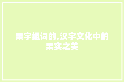 果字组词的,汉字文化中的果实之美