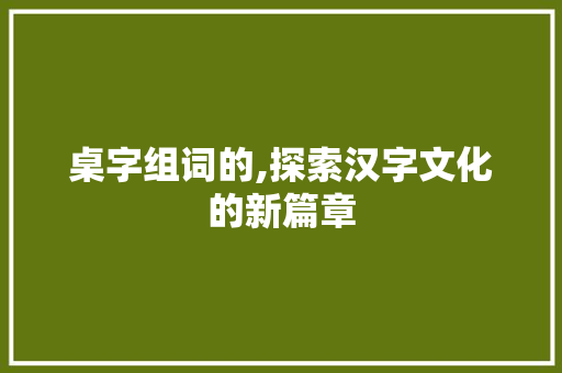 桌字组词的,探索汉字文化的新篇章 名人名言