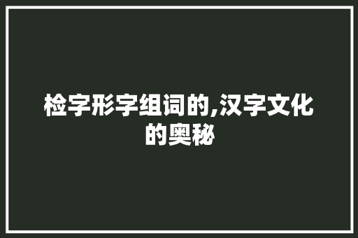 检字形字组词的,汉字文化的奥秘
