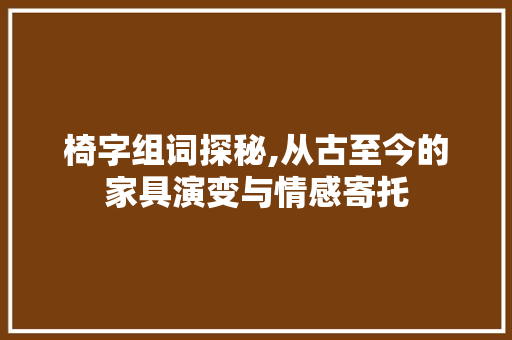 椅字组词探秘,从古至今的家具演变与情感寄托