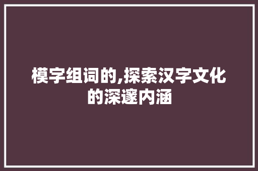 模字组词的,探索汉字文化的深邃内涵