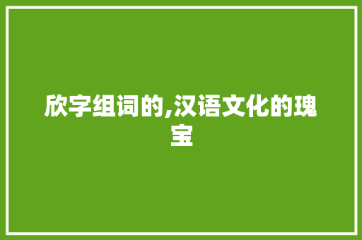 欣字组词的,汉语文化的瑰宝