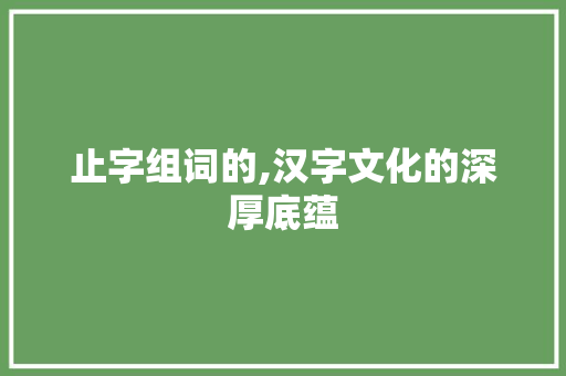 止字组词的,汉字文化的深厚底蕴