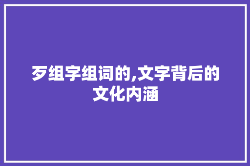 歹组字组词的,文字背后的文化内涵