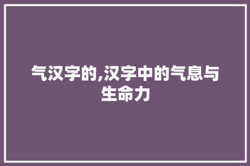 气汉字的,汉字中的气息与生命力