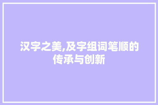 汉字之美,及字组词笔顺的传承与创新