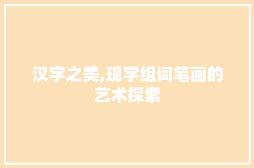 汉字之美,现字组词笔画的艺术探索