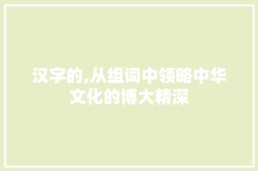汉字的,从组词中领略中华文化的博大精深