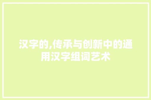 汉字的,传承与创新中的通用汉字组词艺术