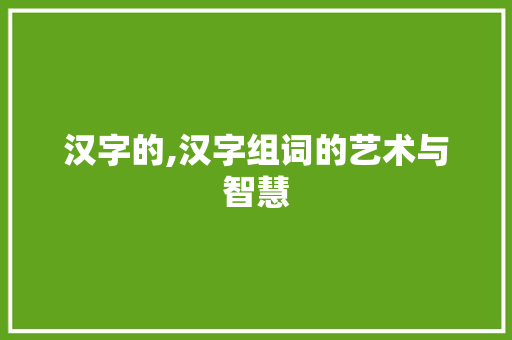 汉字的,汉字组词的艺术与智慧