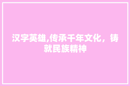 汉字英雄,传承千年文化，铸就民族精神