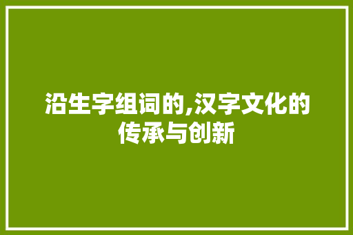沿生字组词的,汉字文化的传承与创新