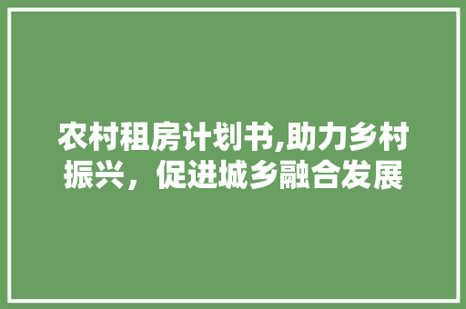农村租房计划书,助力乡村振兴，促进城乡融合发展
