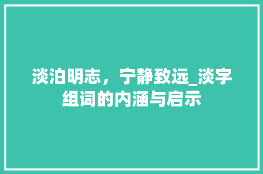 淡泊明志，宁静致远_淡字组词的内涵与启示