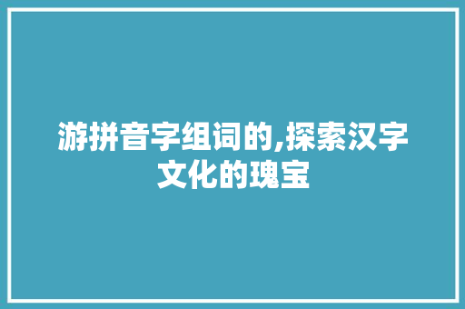 游拼音字组词的,探索汉字文化的瑰宝