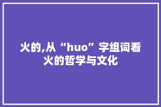 火的,从“huo”字组词看火的哲学与文化