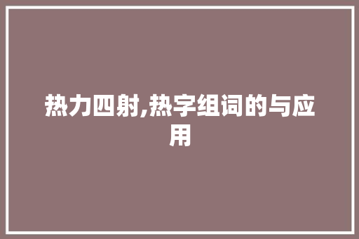 热力四射,热字组词的与应用