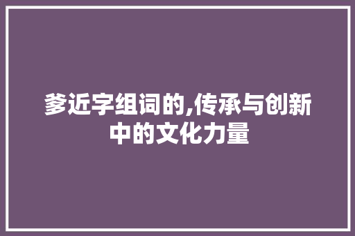 爹近字组词的,传承与创新中的文化力量