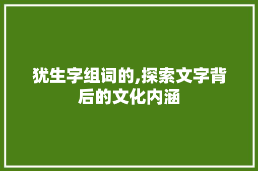 犹生字组词的,探索文字背后的文化内涵