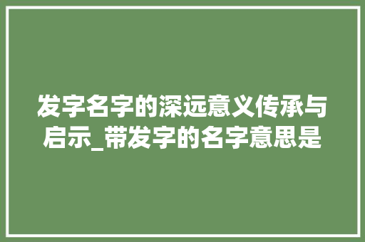发字名字的深远意义传承与启示_带发字的名字意思是什么