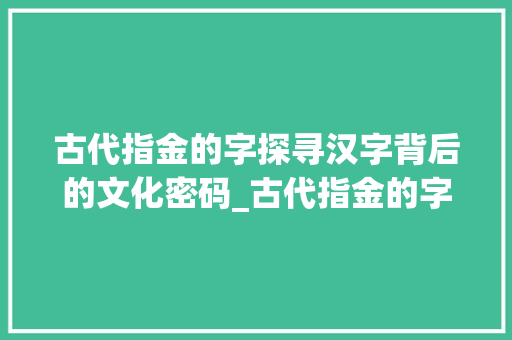 古代指金的字探寻汉字背后的文化密码_古代指金的字是什么意思