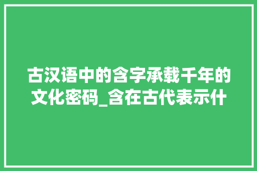 古汉语中的含字承载千年的文化密码_含在古代表示什么意思的字