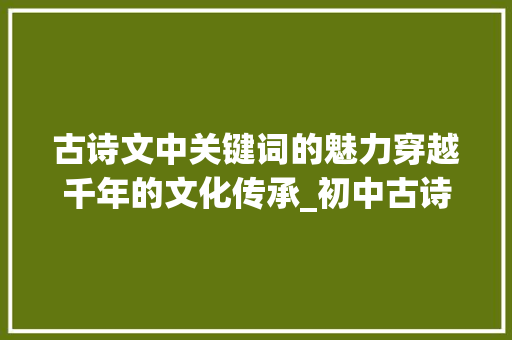 古诗文中关键词的魅力穿越千年的文化传承_初中古诗文必备字的意思