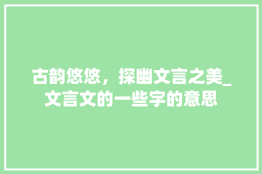 古韵悠悠，探幽文言之美_文言文的一些字的意思