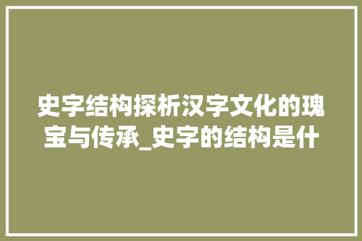 史字结构探析汉字文化的瑰宝与传承_史字的结构是什么意思啊