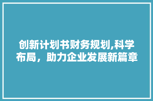 创新计划书财务规划,科学布局，助力企业发展新篇章