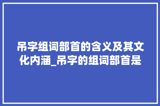 吊字组词部首的含义及其文化内涵_吊字的组词部首是什么意思