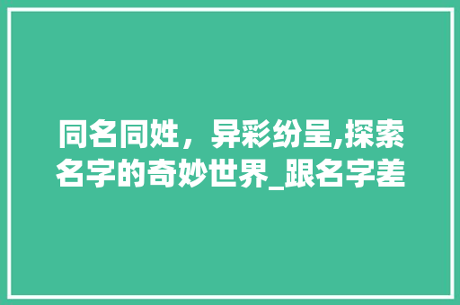 同名同姓，异彩纷呈,探索名字的奇妙世界_跟名字差不多意思的字