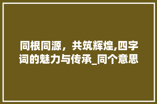 同根同源，共筑辉煌,四字词的魅力与传承_同个意思的四字词