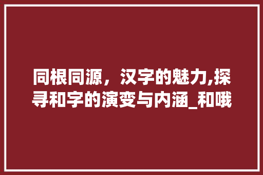 同根同源，汉字的魅力,探寻和字的演变与内涵_和哦字意思一样的字