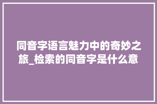 同音字语言魅力中的奇妙之旅_检索的同音字是什么意思