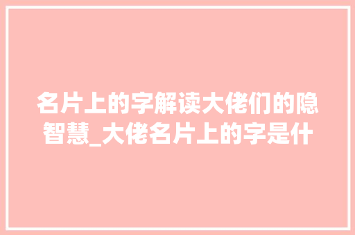 名片上的字解读大佬们的隐智慧_大佬名片上的字是什么意思