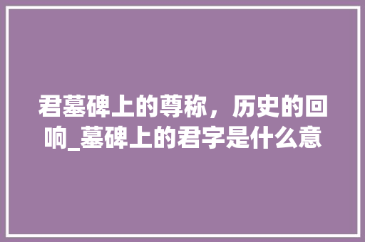 君墓碑上的尊称，历史的回响_墓碑上的君字是什么意思