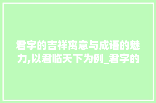 君字的吉祥寓意与成语的魅力,以君临天下为例_君字的吉利成语是什么意思